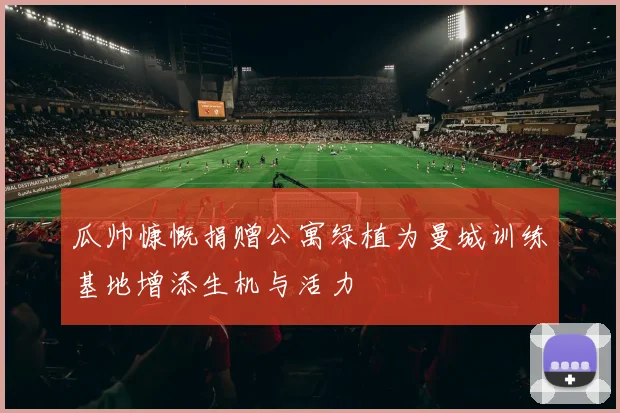瓜帅慷慨捐赠公寓绿植为曼城训练基地增添生机与活力
