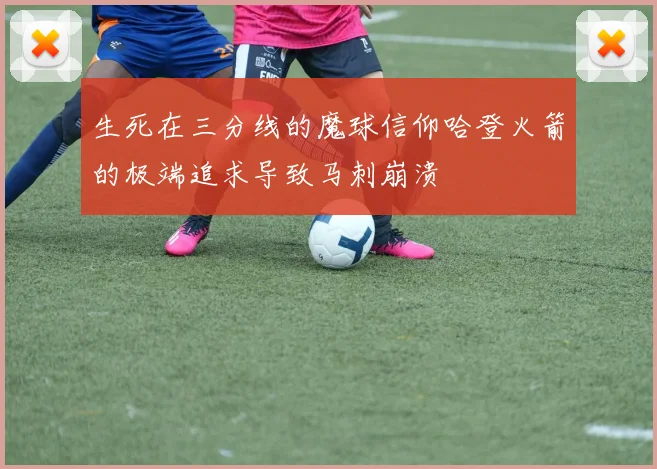 生死在三分线的魔球信仰哈登火箭的极端追求导致马刺崩溃