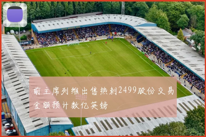 前主席列维出售热刺2499股份交易金额预计数亿英镑