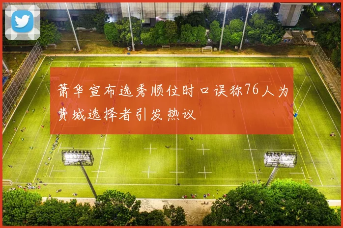 萧华宣布选秀顺位时口误称76人为费城选择者引发热议
