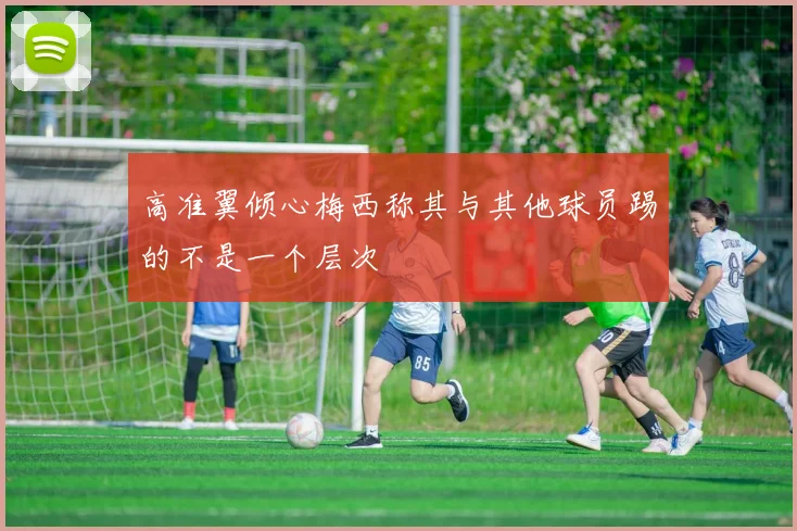 高准翼倾心梅西称其与其他球员踢的不是一个层次