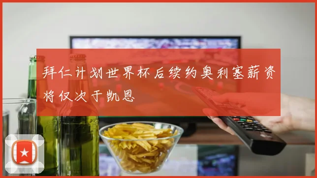 拜仁计划世界杯后续约奥利塞薪资将仅次于凯恩