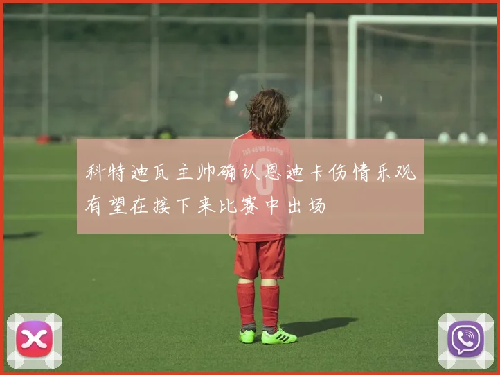 科特迪瓦主帅确认恩迪卡伤情乐观有望在接下来比赛中出场