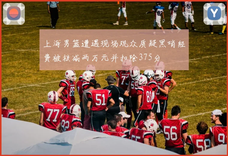上海男篮遭遇现场观众质疑黑哨经费被核减两万元并扣除375分