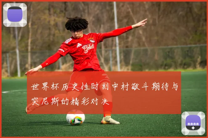 世界杯历史性时刻中村敬斗期待与突尼斯的精彩对决