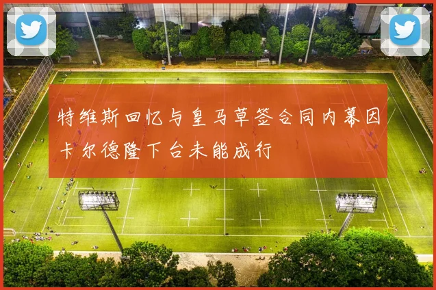 特维斯回忆与皇马草签合同内幕因卡尔德隆下台未能成行