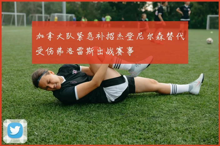 加拿大队紧急补招杰登尼尔森替代受伤弗洛雷斯出战赛事