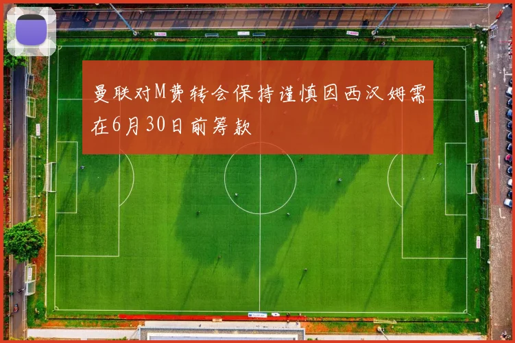 曼联对M费转会保持谨慎因西汉姆需在6月30日前筹款
