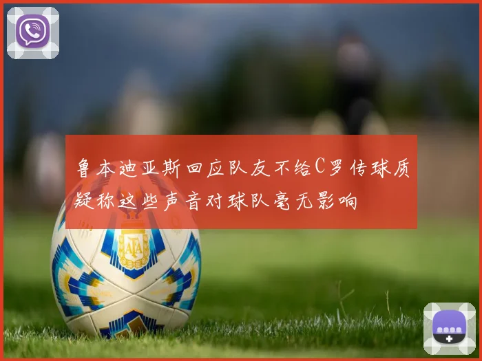 鲁本迪亚斯回应队友不给C罗传球质疑称这些声音对球队毫无影响