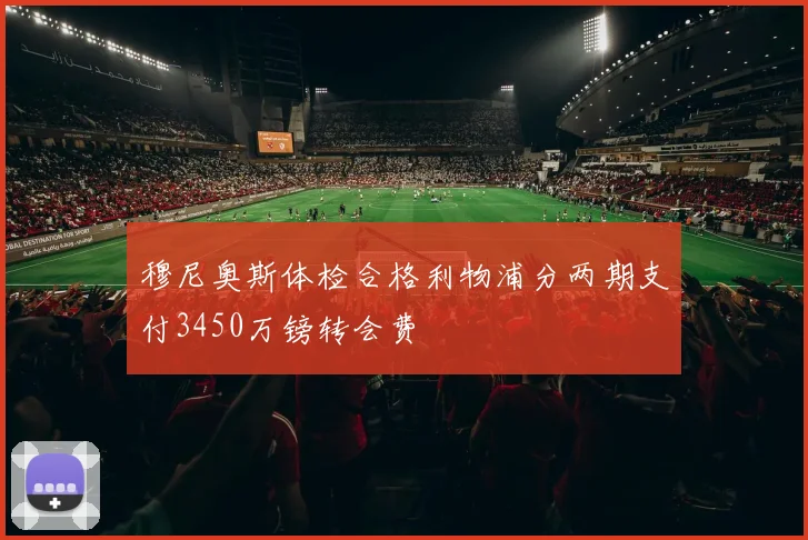 穆尼奥斯体检合格利物浦分两期支付3450万镑转会费