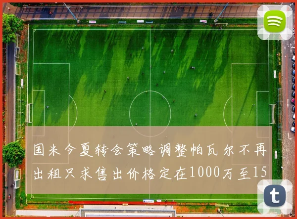 国米今夏转会策略调整帕瓦尔不再出租只求售出价格定在1000万至1500万欧