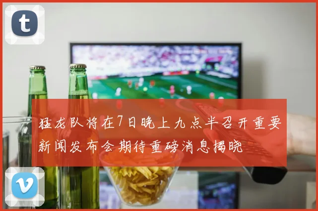 猛龙队将在7日晚上九点半召开重要新闻发布会期待重磅消息揭晓